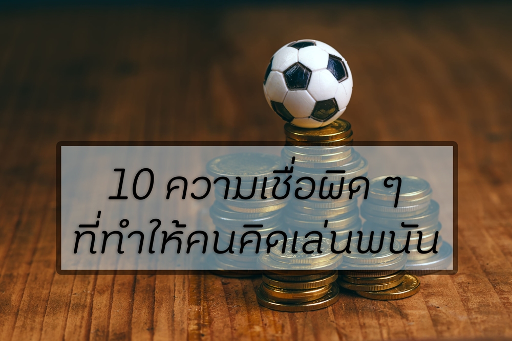 10 ความเชื่อผิด ๆ ที่ทำให้คนคิดเล่นพนัน thaihealth
