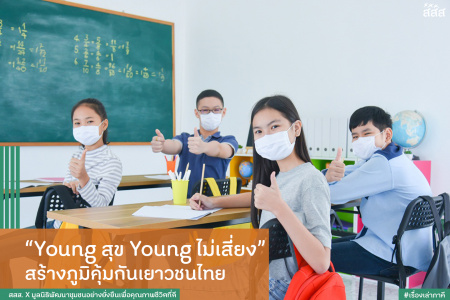 Young สุข Young ไม่เสี่ยง สร้างภูมิคุ้มกันเยาวชนไทย เยาวชนถือเป็นช่วงวัยที่อยู่ในช่วงปรับตัวทั้งทางร่างกาย และสภาวะอารมณ์ เริ่มมีความคิดเป็นของตัวเอง และมีความอยากรู้อยากลอง ต้องการเป็นที่ยอมรับของสังคมเพื่อน จนบางครั้งขาดความยับยั้งชั่งใจ และก้าวเข้าสู่ทางเดินที่ผิดจนถอนตัวไม่ทัน หรือสายเกินแก้